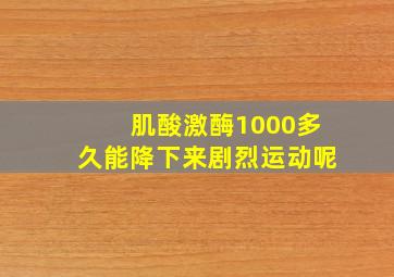 肌酸激酶1000多久能降下来剧烈运动呢