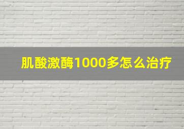 肌酸激酶1000多怎么治疗