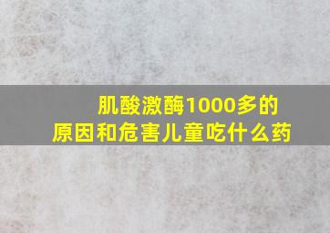 肌酸激酶1000多的原因和危害儿童吃什么药