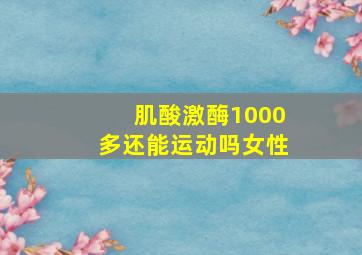 肌酸激酶1000多还能运动吗女性