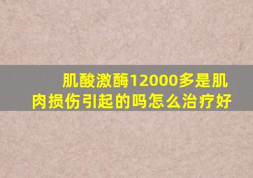 肌酸激酶12000多是肌肉损伤引起的吗怎么治疗好