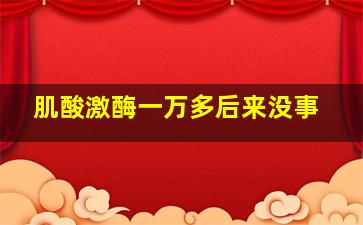 肌酸激酶一万多后来没事