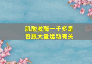 肌酸激酶一千多是否跟大量运动有关