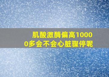 肌酸激酶偏高10000多会不会心脏骤停呢