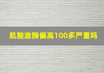 肌酸激酶偏高100多严重吗