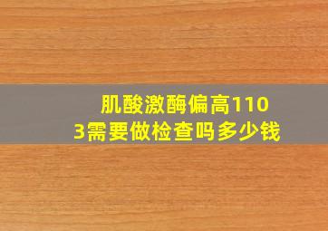 肌酸激酶偏高1103需要做检查吗多少钱