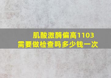 肌酸激酶偏高1103需要做检查吗多少钱一次