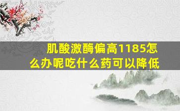 肌酸激酶偏高1185怎么办呢吃什么药可以降低