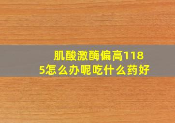 肌酸激酶偏高1185怎么办呢吃什么药好