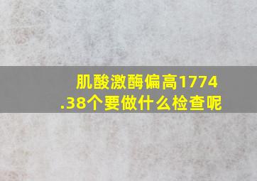 肌酸激酶偏高1774.38个要做什么检查呢