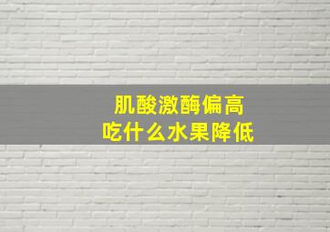 肌酸激酶偏高吃什么水果降低