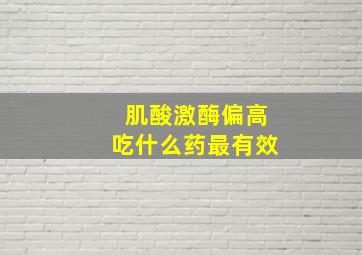 肌酸激酶偏高吃什么药最有效