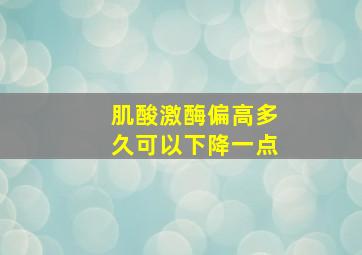 肌酸激酶偏高多久可以下降一点