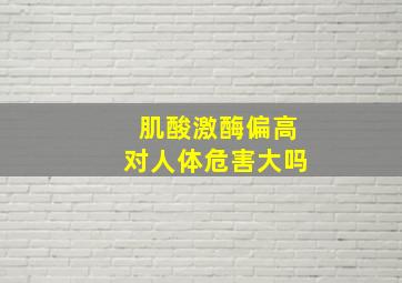 肌酸激酶偏高对人体危害大吗