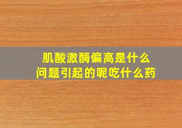 肌酸激酶偏高是什么问题引起的呢吃什么药