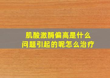 肌酸激酶偏高是什么问题引起的呢怎么治疗