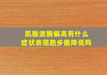 肌酸激酶偏高有什么症状表现跑步能降低吗