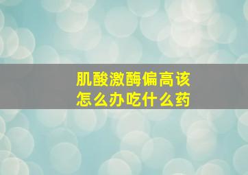 肌酸激酶偏高该怎么办吃什么药