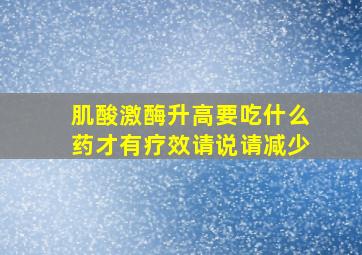 肌酸激酶升高要吃什么药才有疗效请说请减少