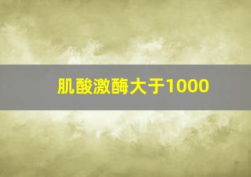 肌酸激酶大于1000