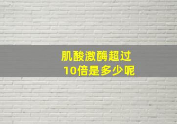 肌酸激酶超过10倍是多少呢