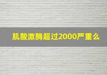 肌酸激酶超过2000严重么