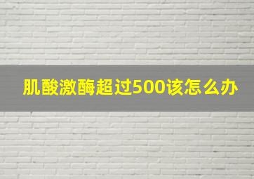 肌酸激酶超过500该怎么办