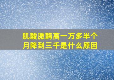 肌酸激酶高一万多半个月降到三千是什么原因