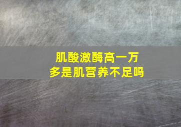 肌酸激酶高一万多是肌营养不足吗