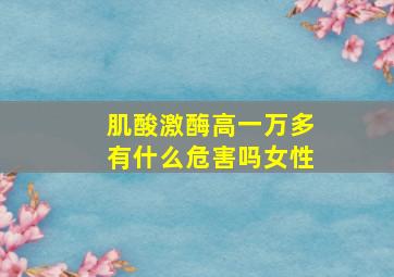 肌酸激酶高一万多有什么危害吗女性