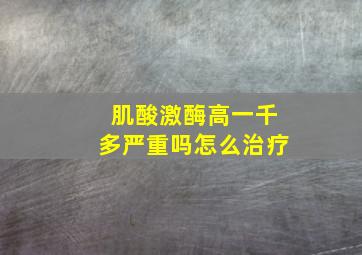 肌酸激酶高一千多严重吗怎么治疗