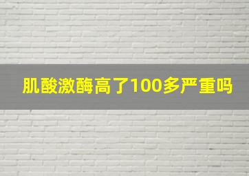 肌酸激酶高了100多严重吗