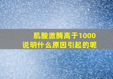 肌酸激酶高于1000说明什么原因引起的呢