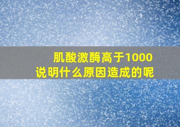 肌酸激酶高于1000说明什么原因造成的呢