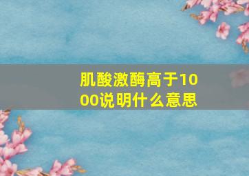 肌酸激酶高于1000说明什么意思