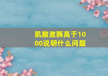 肌酸激酶高于1000说明什么问题