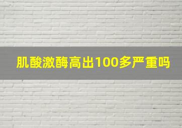 肌酸激酶高出100多严重吗