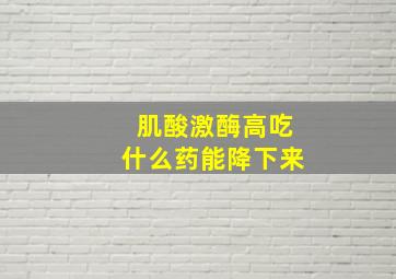 肌酸激酶高吃什么药能降下来