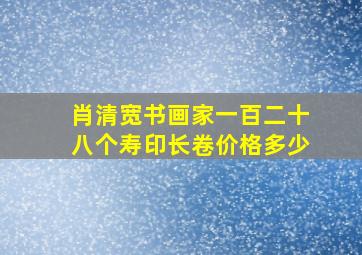 肖清宽书画家一百二十八个寿印长卷价格多少