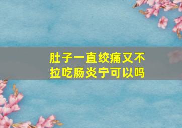 肚子一直绞痛又不拉吃肠炎宁可以吗