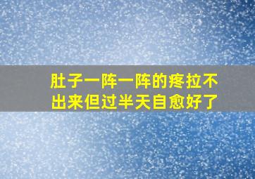 肚子一阵一阵的疼拉不出来但过半天自愈好了