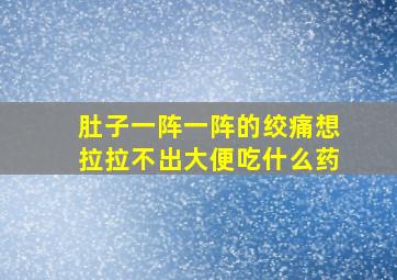 肚子一阵一阵的绞痛想拉拉不出大便吃什么药