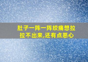 肚子一阵一阵绞痛想拉拉不出来,还有点恶心