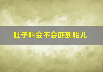 肚子叫会不会吓到胎儿