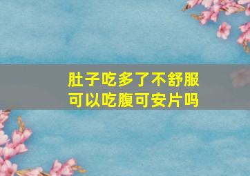 肚子吃多了不舒服可以吃腹可安片吗