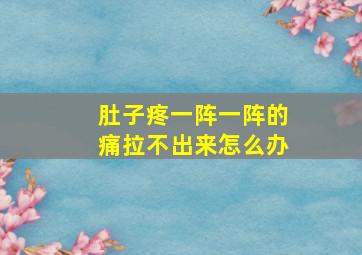 肚子疼一阵一阵的痛拉不出来怎么办