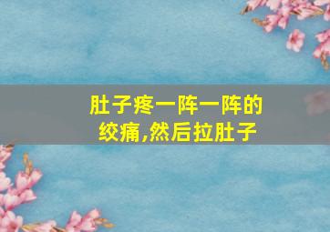 肚子疼一阵一阵的绞痛,然后拉肚子