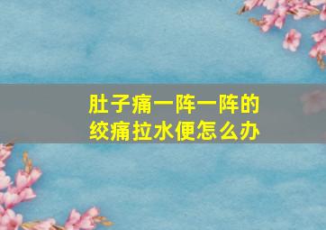 肚子痛一阵一阵的绞痛拉水便怎么办