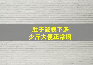 肚子能装下多少斤大便正常啊