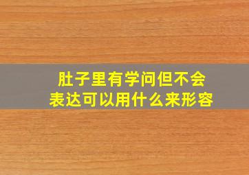 肚子里有学问但不会表达可以用什么来形容